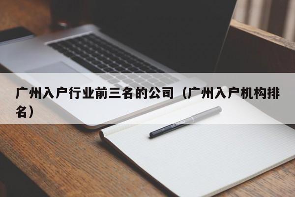 广州入户行业前三名的公司（广州入户机构排名）