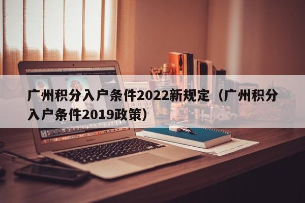 广州积分入户条件2022新规定（广州积分入户条件2019政策）