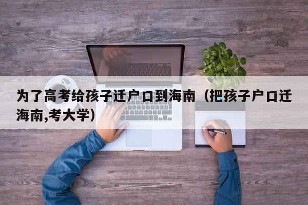 为了高考给孩子迁户口到海南（把孩子户口迁海南,考大学）