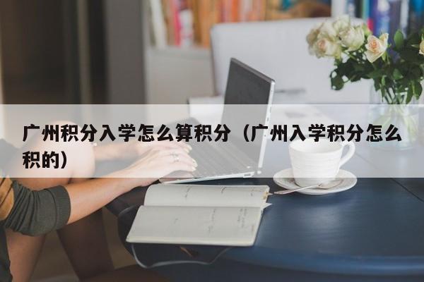 广州积分入学怎么算积分（广州入学积分怎么积的）