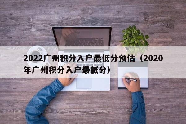 2022广州积分入户最低分预估（2020年广州积分入户最低分）