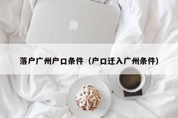 落户广州户口条件（户口迁入广州条件）