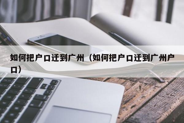 如何把户口迁到广州（如何把户口迁到广州户口）