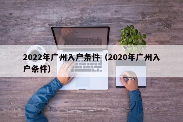 2022年广州入户条件（2020年广州入户条件）