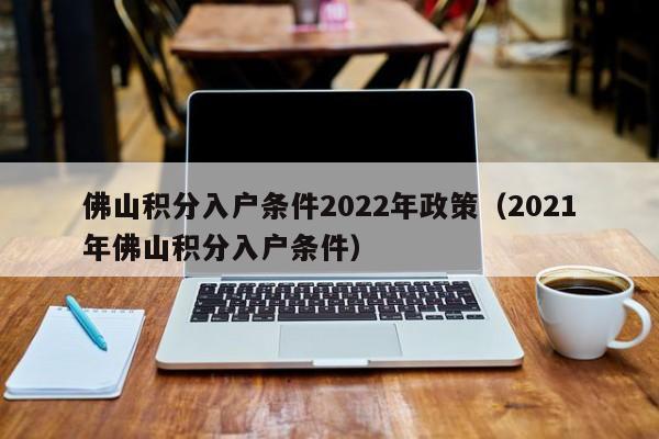 佛山积分入户条件2022年政策（2021年佛山积分入户条件）