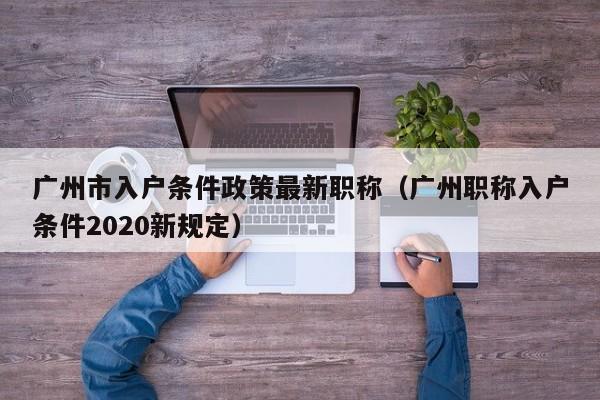 广州市入户条件政策最新职称（广州职称入户条件2020新规定）