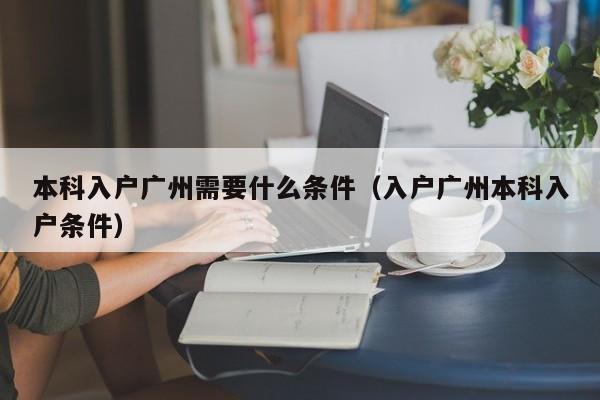 本科入户广州需要什么条件（入户广州本科入户条件）