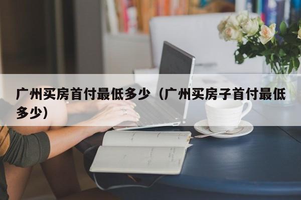 广州买房首付最低多少（广州买房子首付最低多少）