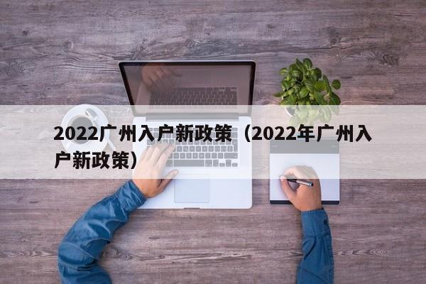 2022广州入户新政策（2022年广州入户新政策）