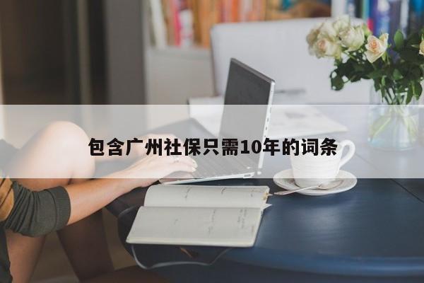 包含广州社保只需10年的词条