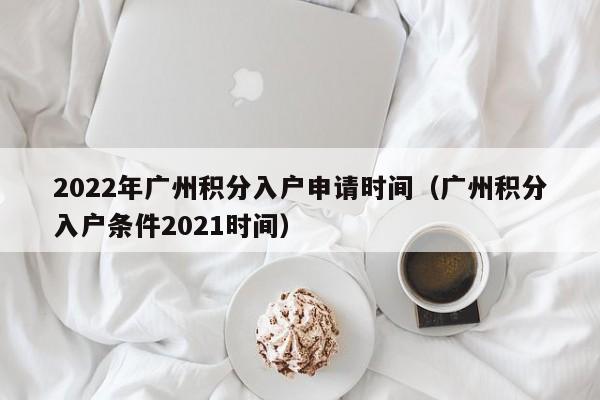 2022年广州积分入户申请时间（广州积分入户条件2021时间）