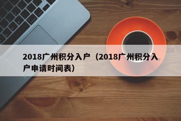 2018广州积分入户（2018广州积分入户申请时间表）