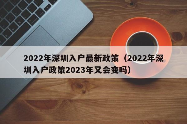 2022年深圳入户最新政策（2022年深圳入户政策2023年又会变吗）