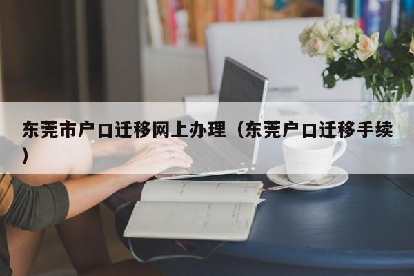 东莞市户口迁移网上办理（东莞户口迁移手续）