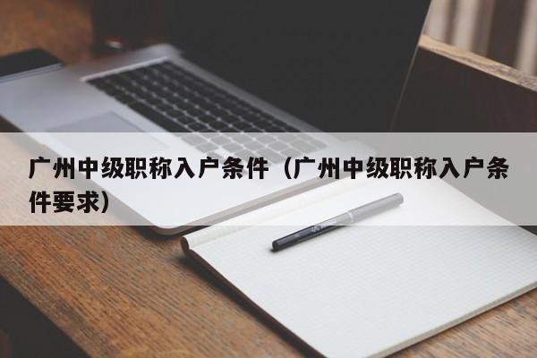 广州中级职称入户条件（广州中级职称入户条件要求）