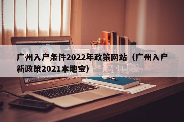 广州入户条件2022年政策网站（广州入户新政策2021本地宝）