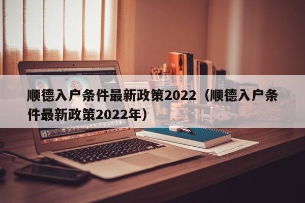 顺德入户条件最新政策2022（顺德入户条件最新政策2022年）