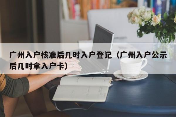 广州入户核准后几时入户登记（广州入户公示后几时拿入户卡）