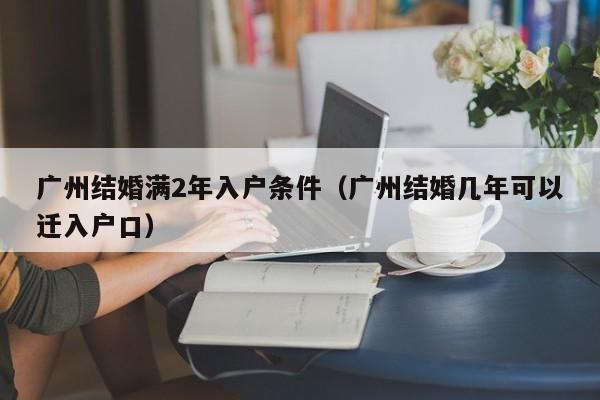 广州结婚满2年入户条件（广州结婚几年可以迁入户口）