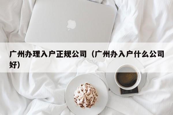 广州办理入户正规公司（广州办入户什么公司好）