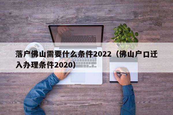 落户佛山需要什么条件2022（佛山户口迁入办理条件2020）