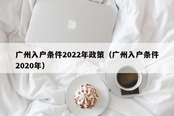 广州入户条件2022年政策（广州入户条件2020年）