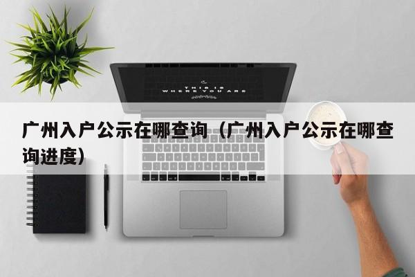 广州入户公示在哪查询（广州入户公示在哪查询进度）