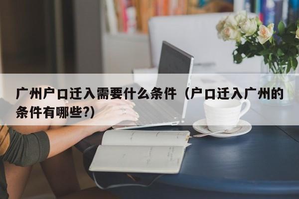 广州户口迁入需要什么条件（户口迁入广州的条件有哪些?）