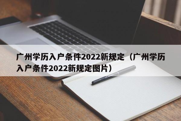 广州学历入户条件2022新规定（广州学历入户条件2022新规定图片）