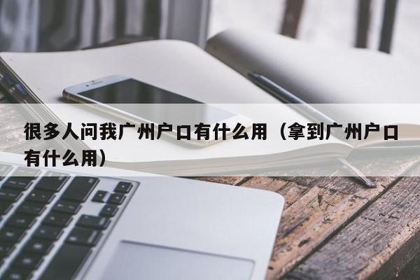 很多人问我广州户口有什么用（拿到广州户口有什么用）