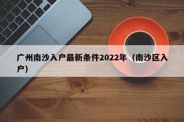 广州南沙入户最新条件2022年（南沙区入户）