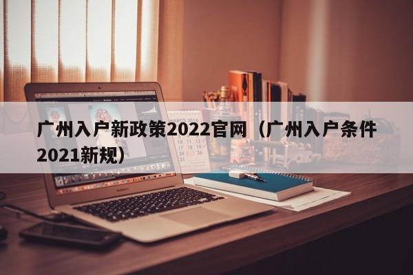 广州入户新政策2022官网（广州入户条件2021新规）