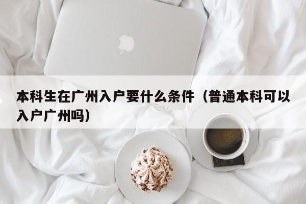 本科生在广州入户要什么条件（普通本科可以入户广州吗）