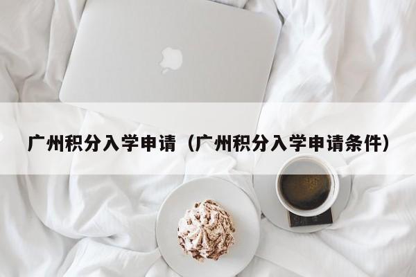 广州积分入学申请（广州积分入学申请条件）