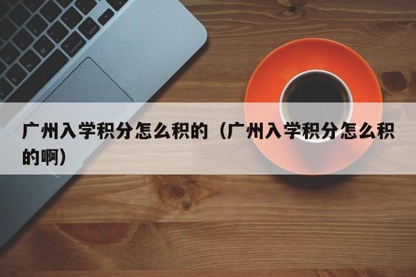 广州入学积分怎么积的（广州入学积分怎么积的啊）