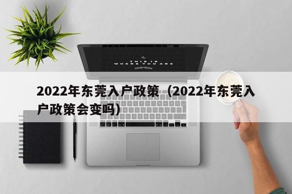 2022年东莞入户政策（2022年东莞入户政策会变吗）