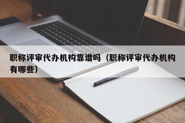 职称评审代办机构靠谱吗（职称评审代办机构有哪些）