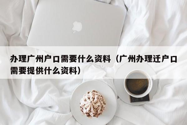 办理广州户口需要什么资料（广州办理迁户口需要提供什么资料）