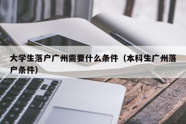 大学生落户广州需要什么条件（本科生广州落户条件）