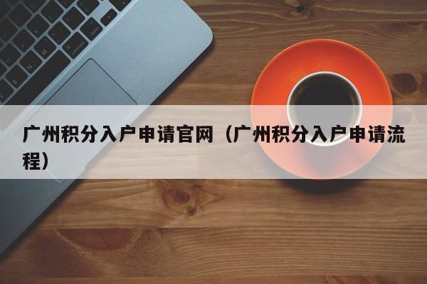 广州积分入户申请官网（广州积分入户申请流程）