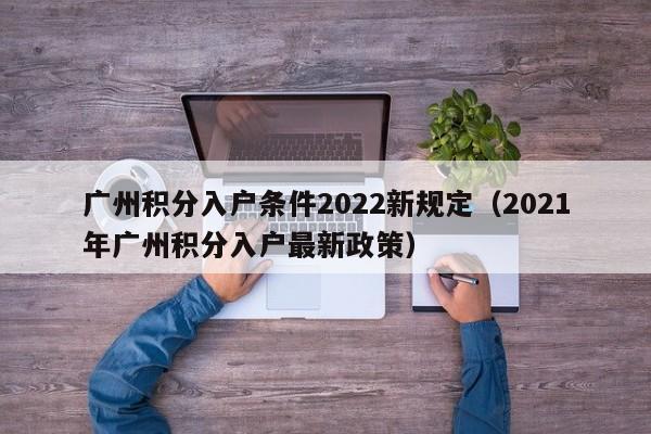 广州积分入户条件2022新规定（2021年广州积分入户最新政策）