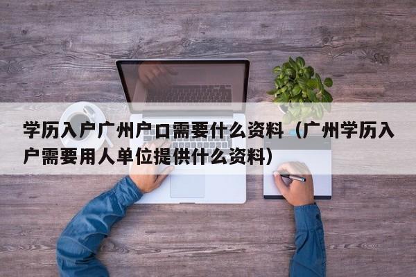 学历入户广州户口需要什么资料（广州学历入户需要用人单位提供什么资料）