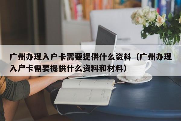 广州办理入户卡需要提供什么资料（广州办理入户卡需要提供什么资料和材料）