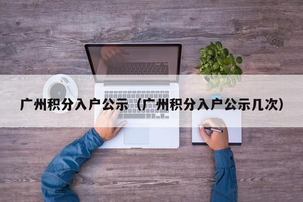 广州积分入户公示（广州积分入户公示几次）