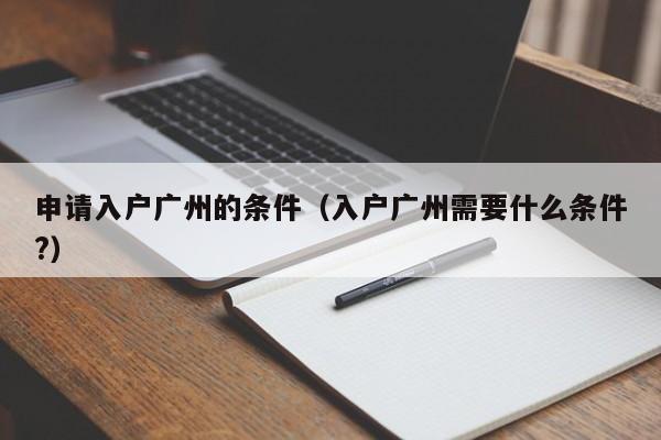 申请入户广州的条件（入户广州需要什么条件?）