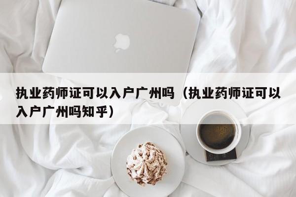 执业药师证可以入户广州吗（执业药师证可以入户广州吗知乎）