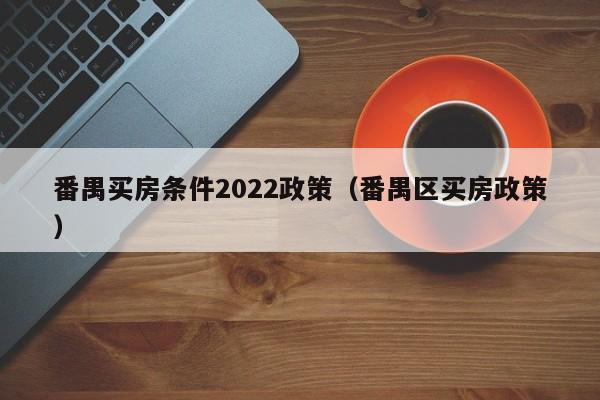 番禺买房条件2022政策（番禺区买房政策）