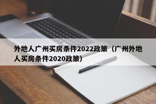 外地人广州买房条件2022政策（广州外地人买房条件2020政策）