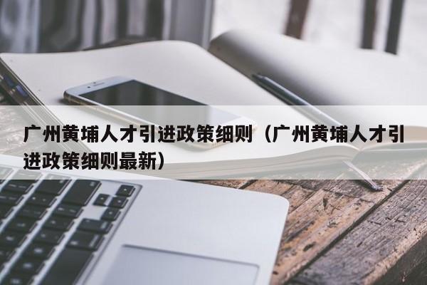 广州黄埔人才引进政策细则（广州黄埔人才引进政策细则最新）