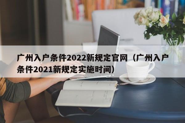 广州入户条件2022新规定官网（广州入户条件2021新规定实施时间）